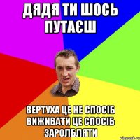 Дядя ти шось путаєш вертуха це не спосіб виживати це спосіб заролбляти