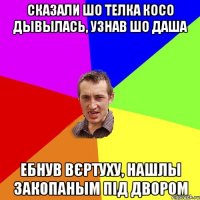 сказали шо телка косо дывылась, узнав шо даша ебнув вєртуху, нашлы закопаным під двором