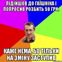 підійшов до гаїшніка і попросив розбить 50 грн. каже нема, бо тільки на зміну заступив