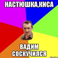 Настюшка,киса вадим соскучился