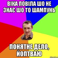 ВІКА ПОВІЛА ШО НЕ ЗНАЄ ШО ТО ШАМПУНЬ ПОНЯТНЕ ДЕЛО, ЙОПТВАЮ