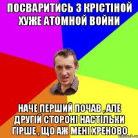 Посваритись з Крістіной хуже Атомной войни Наче перший почав , але другій стороні настільки гірше , що аж мені хреново