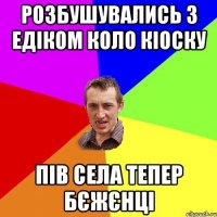 розбушувались з едіком коло кіоску пів села тепер бєжєнці