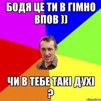 Бодя це ти в гімно впов )) чи в тебе такі духі ?