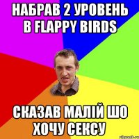 Набрав 2 уровень в Flappy Birds Сказав малій шо хочу сексу