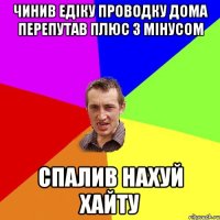 Чинив едіку проводку дома перепутав плюс з мінусом Спалив нахуй хайту