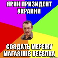 Ярик призидент Украини создать мережу магазінів ВЕСЕЛКА