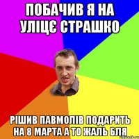 Побачив я на уліцє страшко рішив павмолів подарить на 8 марта а то жаль бля