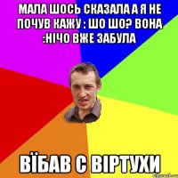 Мала шось сказала а я не почув кажу : шо шо? вона :нічо вже забула Вїбав с віртухи