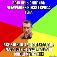 Всю нічь снились чебурашки нінзя і криса гена Все більше те що приготове мала істи не буду. Заібали вже ці мультики