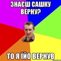 знаєш Сашку Верну? то я їйо вернув