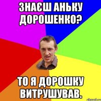 Знаєш Аньку Дорошенко? То я дорошку витрушував.