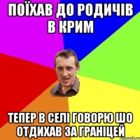 Поїхав до родичів в крим тепер в селі говорю шо отдихав за граніцей