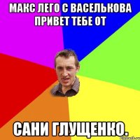 Макс лего с васелькова привет тебе от Сани глущенко.