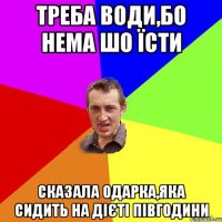 треба води,бо нема шо їсти сказала Одарка,яка сидить на дієті півгодини