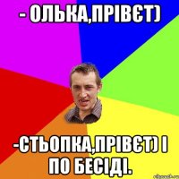 - Олька,прівєт) -Стьопка,прівєт) і по бесіді.