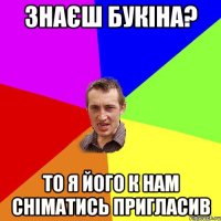 Знаєш Букіна? то я його к нам сніматись пригласив