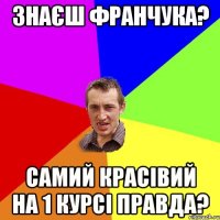 Знаєш Франчука? самий красівий на 1 курсі правда?