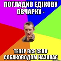 Погладив Едікову овчарку - тепер все село собаководом називає