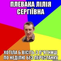 плевака лілія сергіЇвна хотіла б вісіть з п"ятниці по неділю без перестанку