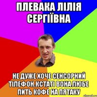 плевака лілія сергіЇвна не дуже хоче сенсорний тілефон.кстаті вона любе пить кофе на пятаку