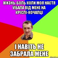 жизнь-боль коли моя настя уїбала від мене на кріслі-кочалці і навіть не забрала мене