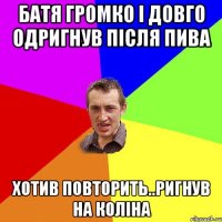 Батя громко і довго одригнув після пива хотив повторить..ригнув на коліна