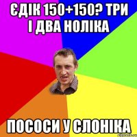 Єдік 150+150? Три і два ноліка Пососи у слоніка