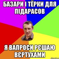 базари і тёрки для підарасов я вапроси рєшаю вєртухами