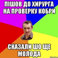 пішов до хирурга на проверку кобри сказали шо ще молода