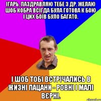 Ігарь. Паздравляю тебе з ДР. Желаю шоб кобра всігда була готова к бою і цих боїв було багато. І шоб тобі встрічались в жизні пацани - ровні і малі вєрні.