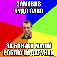 Замовив Чудо*Card За бонуси малій роблю подарунки