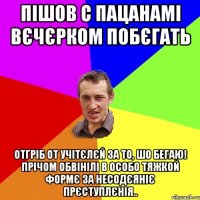 пішов с пацанамі вєчєрком побєгать отгріб от учітєлєй за то, шо бегаю! Прічом обвінілі в особо тяжкой формє за несодєяніє прєступлєнія..