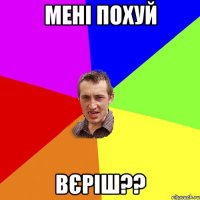 мені похуй вєріш??