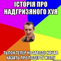 історія про надгризяного хуя тьлок тепер не заводе начав казать про подерту жопу