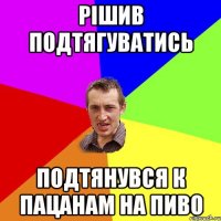 Рішив подтягуватись подтянувся к пацанам на пиво