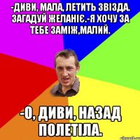 -Диви, мала, летить звізда. Загадуй желаніє.-Я хочу за тебе заміж,малий. -О, диви, назад полетіла.