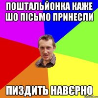 Поштальйонка каже шо пісьмо принесли пиздить навєрно