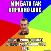 Мій батя так вправно шиє, шо з першого помаху голкою розфігачив собі яйця.