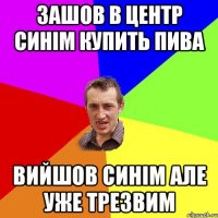 зашов в центр синім купить пива вийшов синім але уже трезвим