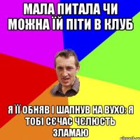 мала питала чи можна їй піти в клуб я її обняв і шапнув на вухо: я тобі сєчас чєлюсть зламаю