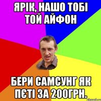 Ярік, нашо тобі той айфон Бери самсунг як Пєті за 200грн.