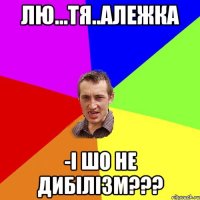 лю...тя..Алежка -і шо не дибілізм???