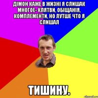 дімон каже в жизні я слишак многое- клятви, обіщанія, комплементи, но лутше что я слишал тишину.