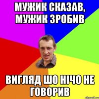 мужик сказав, мужик зробив вигляд шо нічо не говорив