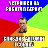 УСТРОIВСЯ НА РОБОТУ В БЕРКУТ СПИЗДИВ АВТОМАТ I СОБАКУ