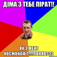 діма з тебе пірат!! як з мене космонафт!!!!ПОНЯВ???