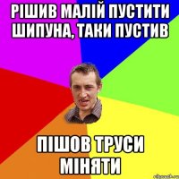 Рішив малій пустити шипуна, таки пустив пішов труси міняти