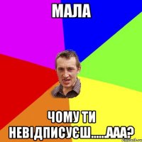 мала чому ти невідписуєш......ааа?