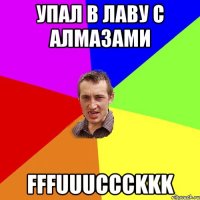 УПАЛ В ЛАВУ С АЛМАЗАМИ FFFUUUCCCKKK